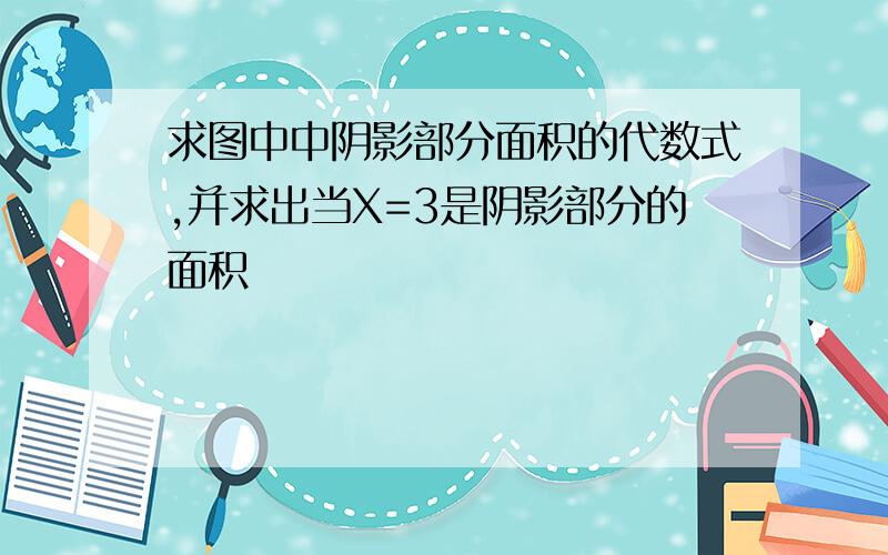 求图中中阴影部分面积的代数式,并求出当X=3是阴影部分的面积