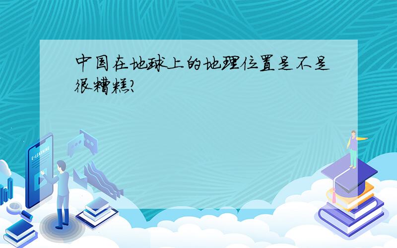 中国在地球上的地理位置是不是很糟糕?