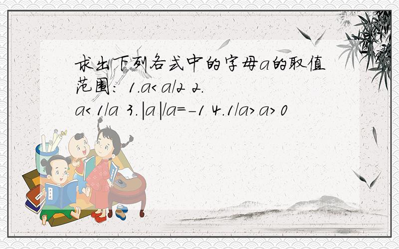 求出下列各式中的字母a的取值范围： 1.a＜a/2 2.a＜1/a 3.|a|/a=-1 4.1/a＞a＞0