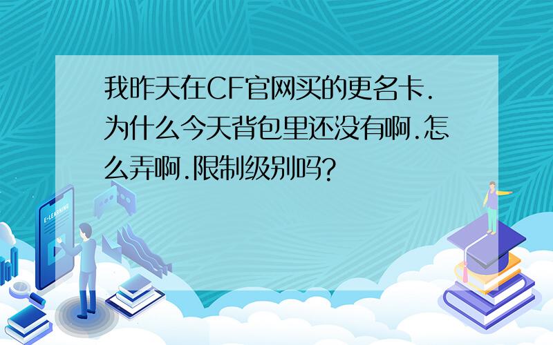 我昨天在CF官网买的更名卡.为什么今天背包里还没有啊.怎么弄啊.限制级别吗?