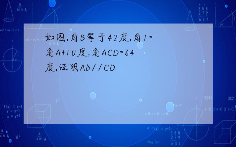 如图,角B等于42度,角1=角A+10度,角ACD=64度,证明AB//CD