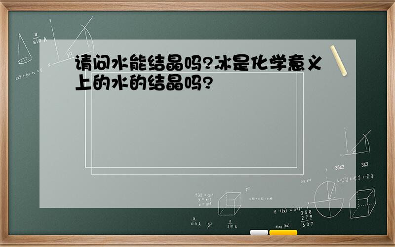 请问水能结晶吗?冰是化学意义上的水的结晶吗?