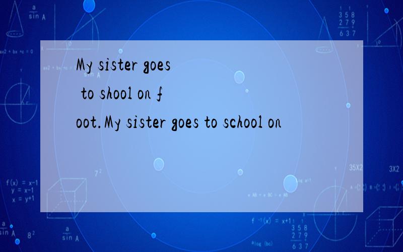 My sister goes to shool on foot.My sister goes to school on