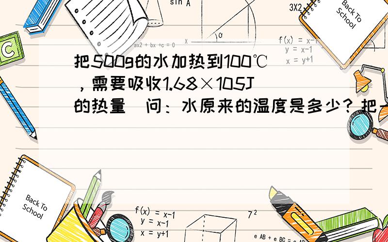 把500g的水加热到100℃，需要吸收1.68×105J的热量．问：水原来的温度是多少？把一壶水从20℃加热到100℃，