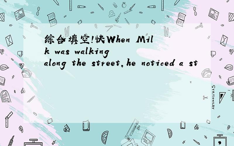 综合填空!快When Milk was walking along the street,he noticed a st