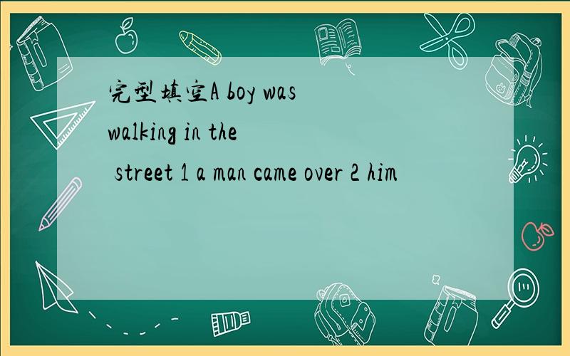 完型填空A boy was walking in the street 1 a man came over 2 him