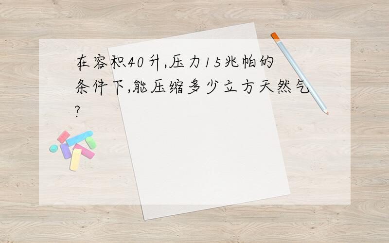 在容积40升,压力15兆帕的条件下,能压缩多少立方天然气?