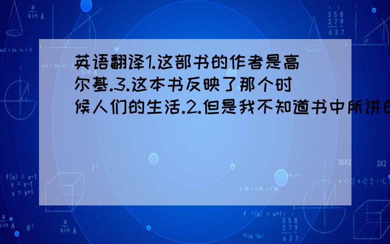 英语翻译1.这部书的作者是高尔基.3.这本书反映了那个时候人们的生活.2.但是我不知道书中所讲的内容是否是全部他的亲身经