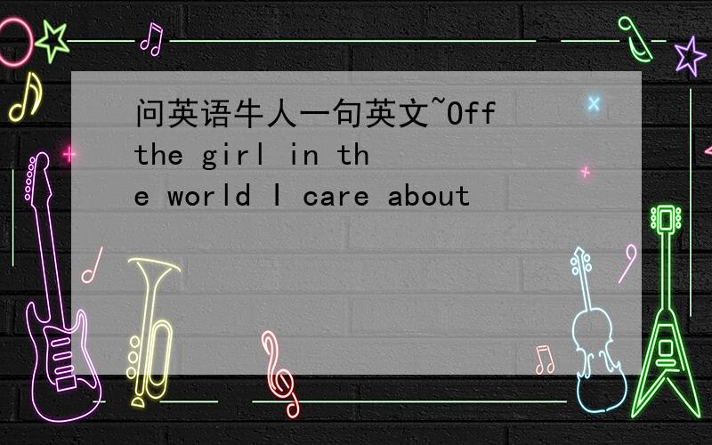 问英语牛人一句英文~Off the girl in the world I care about