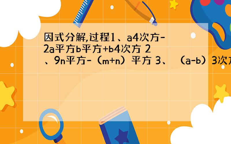 因式分解,过程1、a4次方-2a平方b平方+b4次方 2、9n平方-（m+n）平方 3、 （a-b）3次方-（a-b)