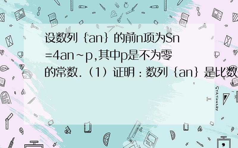 设数列｛an｝的前n项为Sn=4an~p,其中p是不为零的常数.（1）证明：数列｛an｝是比数列.