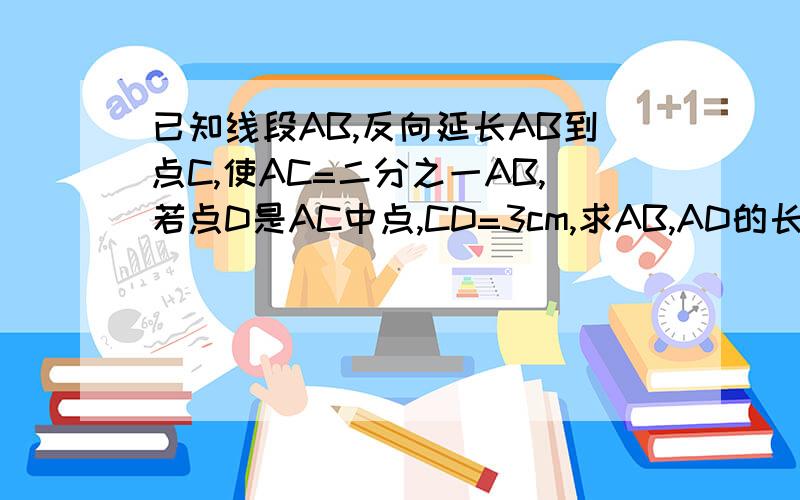 已知线段AB,反向延长AB到点C,使AC=二分之一AB,若点D是AC中点,CD=3cm,求AB,AD的长