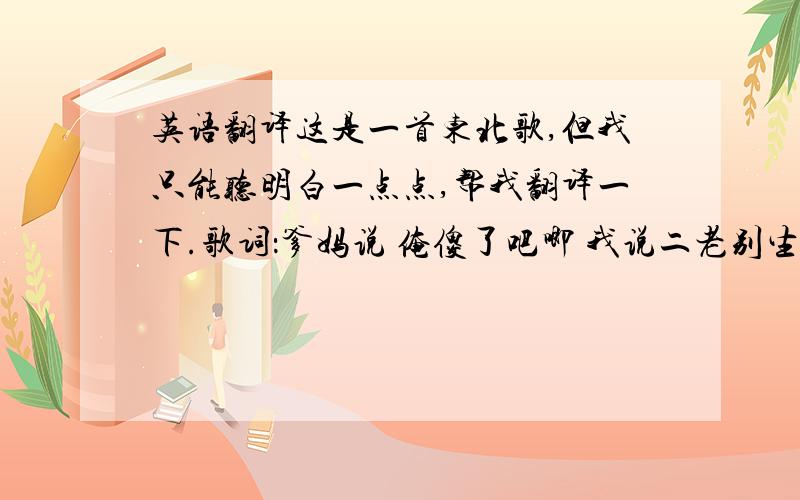 英语翻译这是一首东北歌,但我只能听明白一点点,帮我翻译一下.歌词：爹妈说 俺傻了吧唧 我说二老别生气 这是遗传问题 媳妇