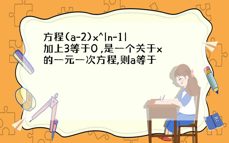 方程(a-2)x^|n-1|加上3等于0 ,是一个关于x的一元一次方程,则a等于