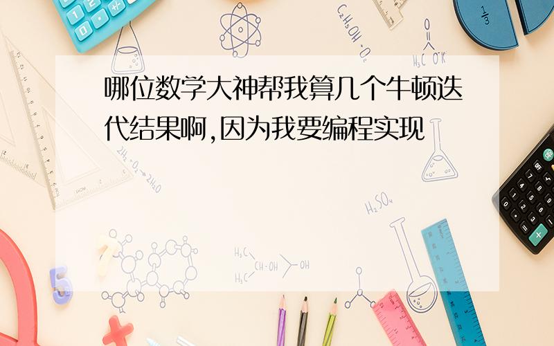 哪位数学大神帮我算几个牛顿迭代结果啊,因为我要编程实现