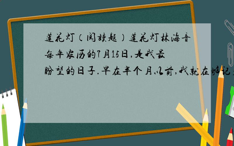 莲花灯（阅读题）莲花灯林海音每年农历的7月15日,是我最盼望的日子.早在半个月以前,我就在惦记着这个日子哩.我常常想,要