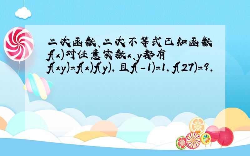 二次函数、二次不等式已知函数f(x)对任意实数x、y都有f(xy)=f(x)f(y),且f(-1)=1,f(27)=9,