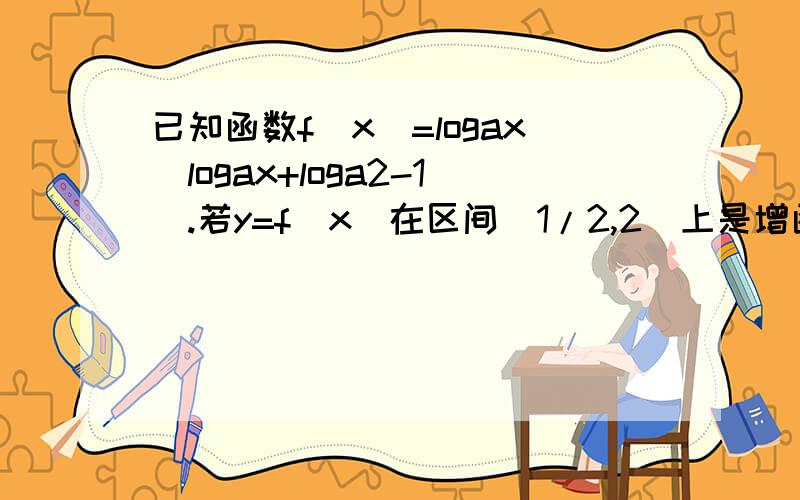 已知函数f(x)=logax(logax+loga2-1).若y=f(x)在区间[1/2,2]上是增函数,则实数a的取值