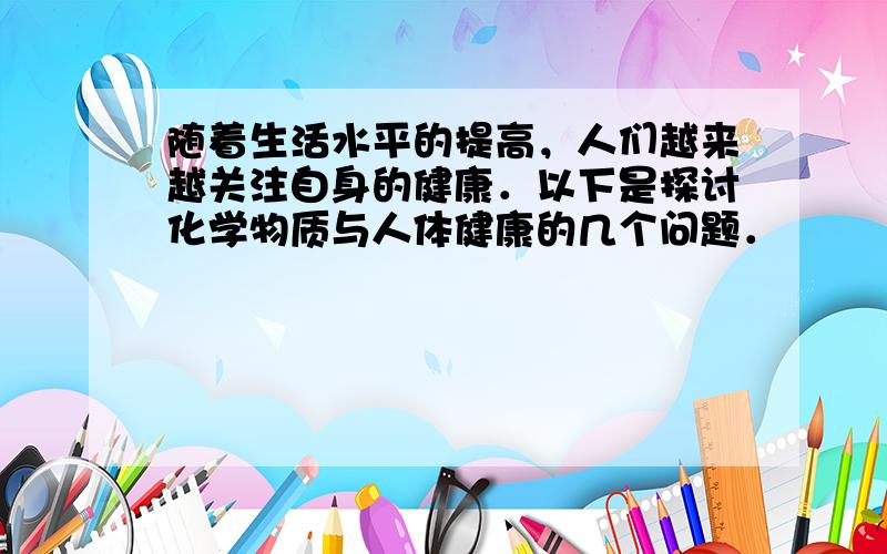 随着生活水平的提高，人们越来越关注自身的健康．以下是探讨化学物质与人体健康的几个问题．