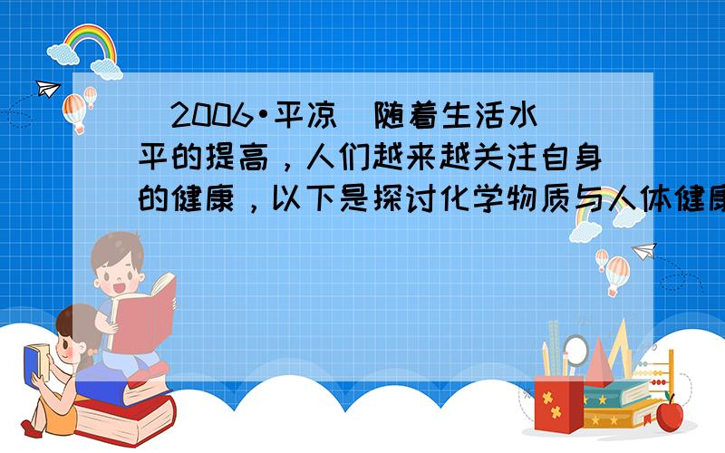 （2006•平凉）随着生活水平的提高，人们越来越关注自身的健康，以下是探讨化学物质与人体健康的几个问题：