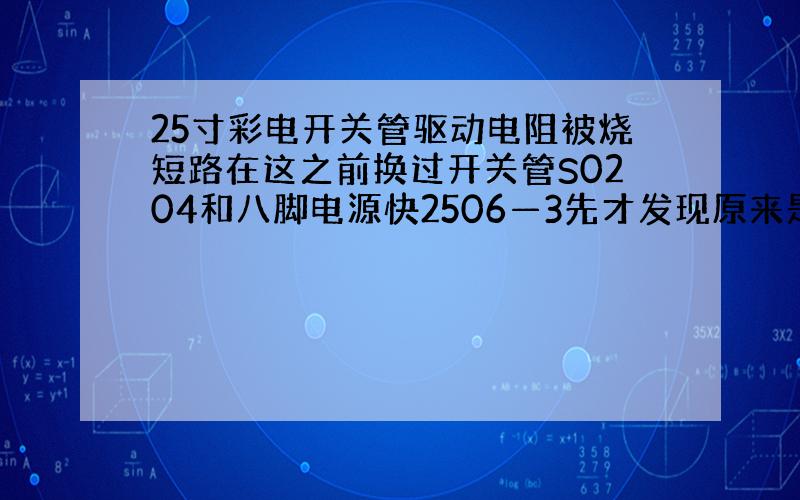 25寸彩电开关管驱动电阻被烧短路在这之前换过开关管S0204和八脚电源快2506—3先才发现原来是电阻挂了