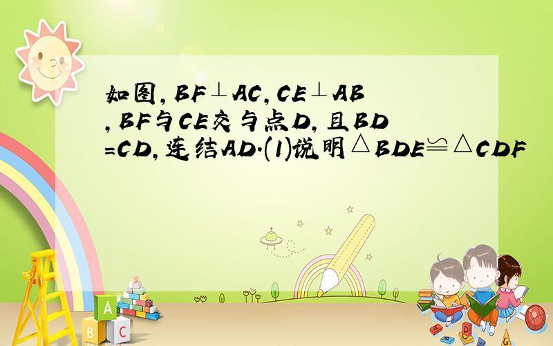 如图,BF⊥AC,CE⊥AB,BF与CE交与点D,且BD=CD,连结AD.(1)说明△BDE≌△CDF