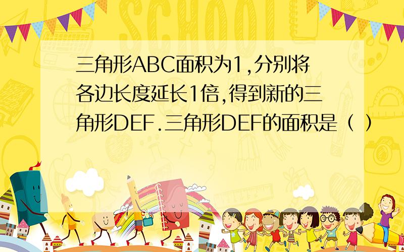 三角形ABC面积为1,分别将各边长度延长1倍,得到新的三角形DEF.三角形DEF的面积是（ ）