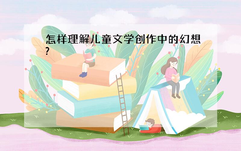 怎样理解儿童文学创作中的幻想?