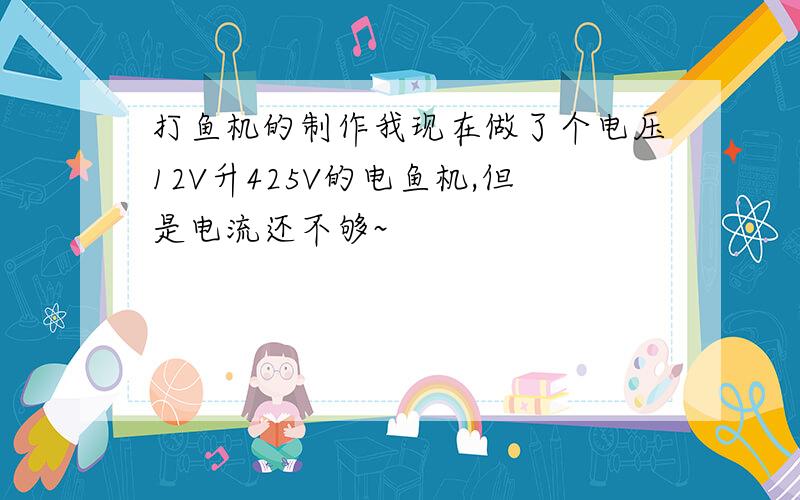 打鱼机的制作我现在做了个电压12V升425V的电鱼机,但是电流还不够~