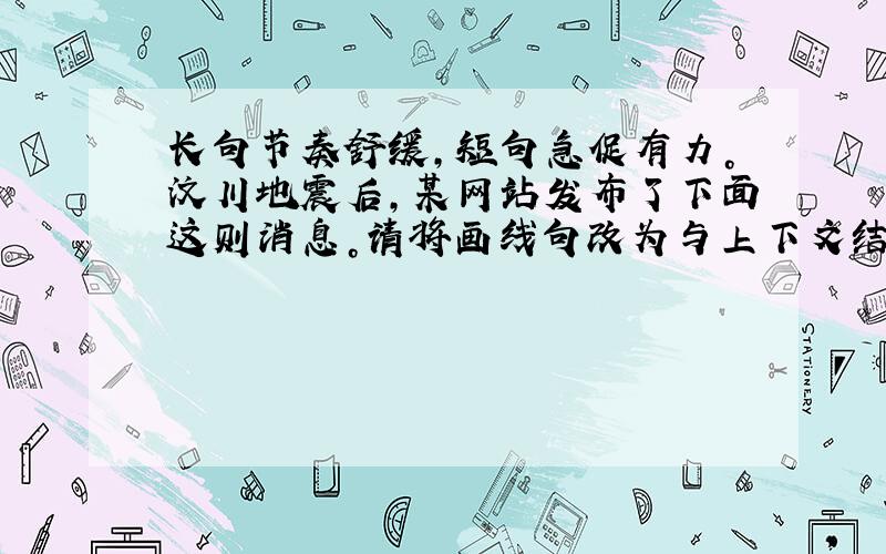 长句节奏舒缓，短句急促有力。汶川地震后，某网站发布了下面这则消息。请将画线句改为与上下文结构相似的短句，使其更能表现