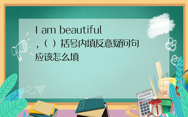 I am beautiful,（ ）括号内填反意疑问句 应该怎么填