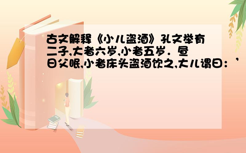 古文解释《小儿盗酒》孔文举有二子,大者六岁,小者五岁．昼日父眠,小者床头盗酒饮之,大儿谓曰：’何以不拜?’答曰”偷,那得