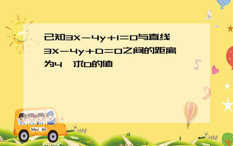 已知3X－4y＋1＝0与直线3X－4y＋D＝0之间的距离为4,求D的值