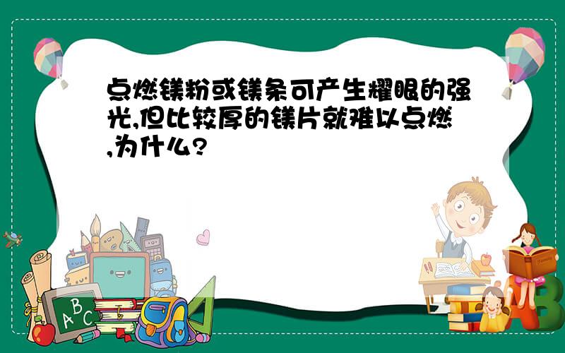 点燃镁粉或镁条可产生耀眼的强光,但比较厚的镁片就难以点燃,为什么?