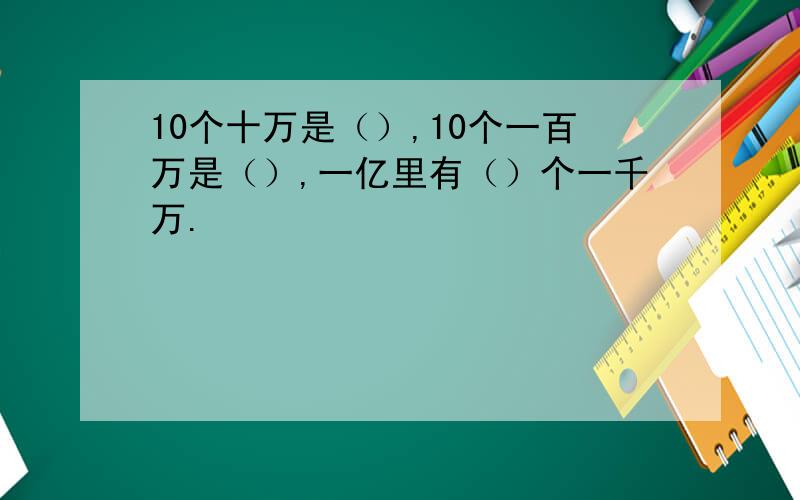 10个十万是（）,10个一百万是（）,一亿里有（）个一千万.