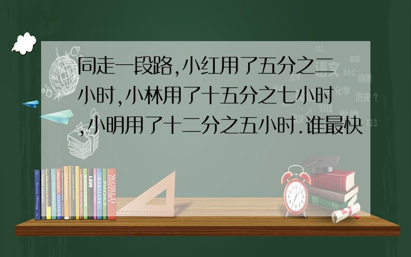 同走一段路,小红用了五分之二小时,小林用了十五分之七小时,小明用了十二分之五小时.谁最快