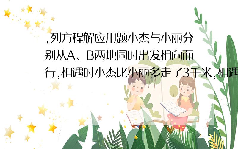 ,列方程解应用题小杰与小丽分别从A、B两地同时出发相向而行,相遇时小杰比小丽多走了3千米,相遇后两人按原来的速度继续前进