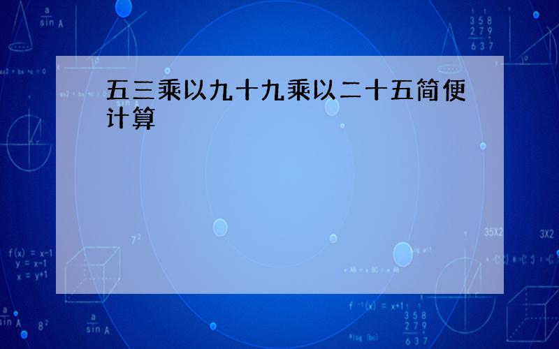 五三乘以九十九乘以二十五简便计算