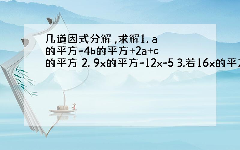 几道因式分解 ,求解1. a的平方-4b的平方+2a+c的平方 2. 9x的平方-12x-5 3.若16x的平方-2（m