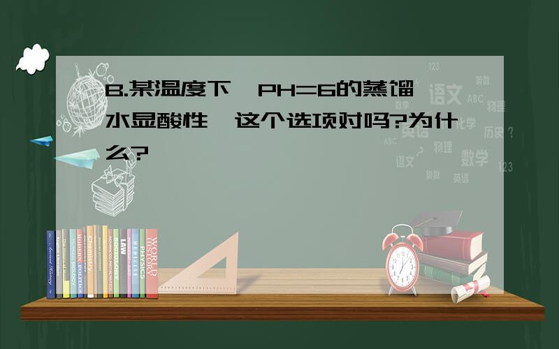 B.某温度下,PH=6的蒸馏水显酸性,这个选项对吗?为什么?