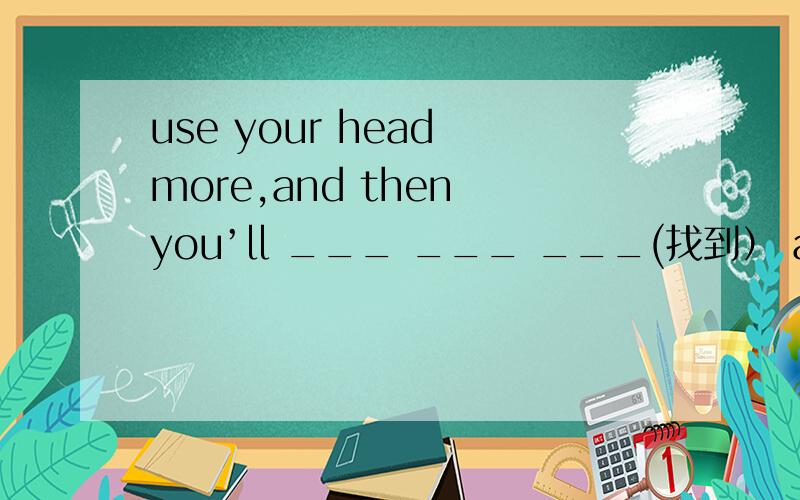 use your head more,and then you’ll ___ ___ ___(找到） a better