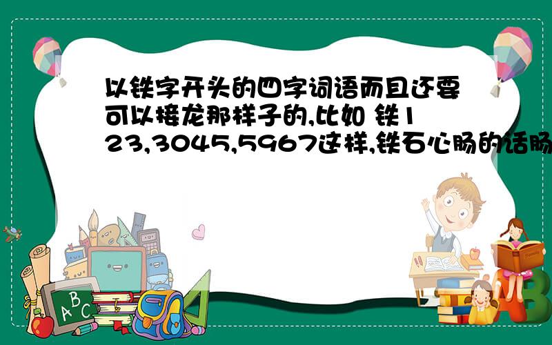 以铁字开头的四字词语而且还要可以接龙那样子的,比如 铁123,3045,5967这样,铁石心肠的话肠就接不上来