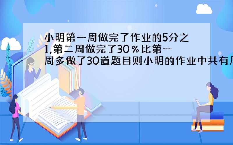 小明第一周做完了作业的5分之1,第二周做完了30％比第一周多做了30道题目则小明的作业中共有几道题