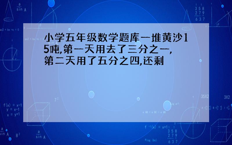 小学五年级数学题库一堆黄沙15吨,第一天用去了三分之一,第二天用了五分之四,还剩