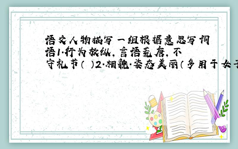 语文人物描写一组根据意思写词语1.行为放纵,言语荒唐,不守礼节（ ）2.相貌.姿态美丽（多用于女子） （ ）@#￥@￥走