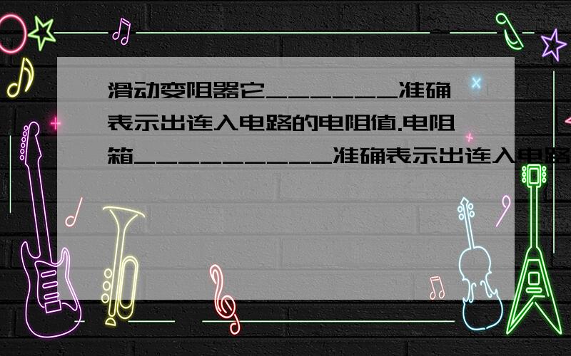 滑动变阻器它______准确表示出连入电路的电阻值.电阻箱_________准确表示出连入电路的电阻值.