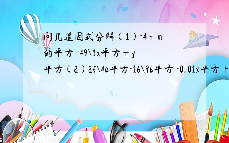 问几道因式分解(1)-4+m的平方 -49\1x平方+y平方(2)25\4a平方-16\9b平方 -0.01x平方+0.