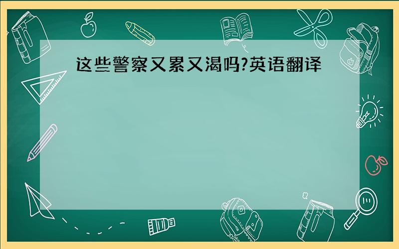 这些警察又累又渴吗?英语翻译