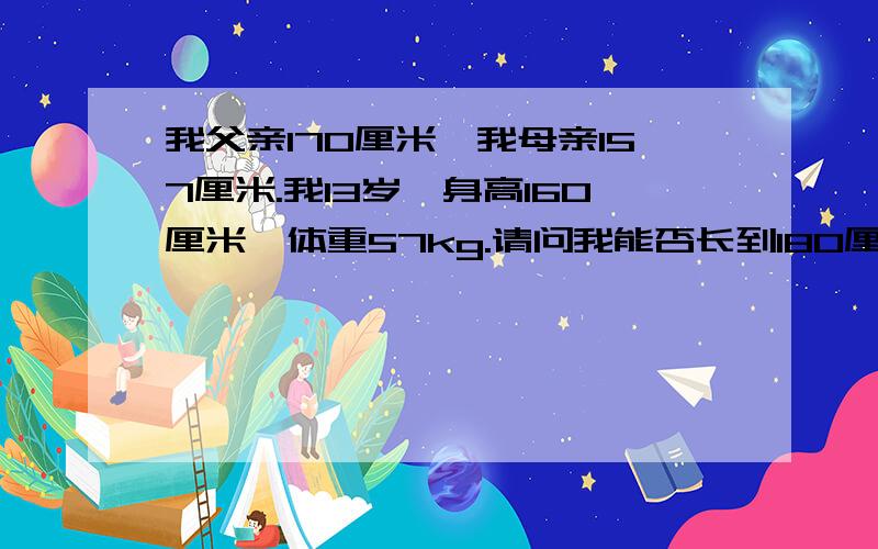 我父亲170厘米,我母亲157厘米.我13岁,身高160厘米,体重57kg.请问我能否长到180厘米?