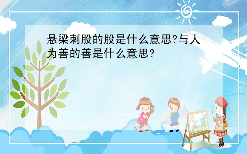 悬梁刺股的股是什么意思?与人为善的善是什么意思?